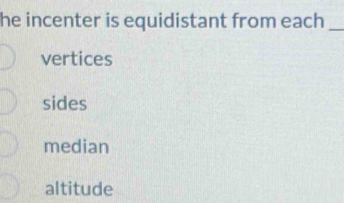he incenter is equidistant from each_
vertices
sides
median
altitude