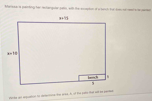 Marissa is painting her rectangular patio, with the exception of a bench that does not need to be painted:
Write an equation to determine the area, A, of the patio that will be painted.