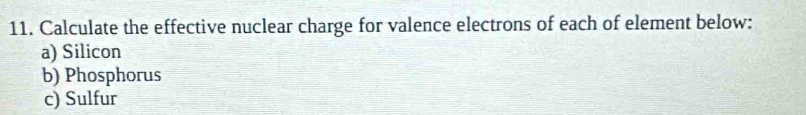 Calculate the effective nuclear charge for valence electrons of each of element below: 
a) Silicon 
b) Phosphorus 
c) Sulfur