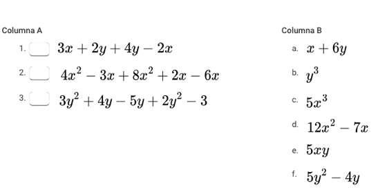 Columna A Columna B
1. 3x+2y+4y-2x x+6y
a.
b.
2. 4x^2-3x+8x^2+2x-6x y^3
3. 3y^2+4y-5y+2y^2-3 5x^3
C.
d. 12x^2-7x
e. 5xy
f. 5y^2-4y