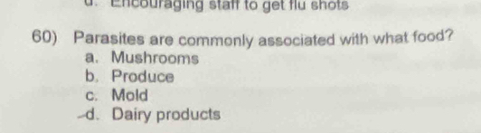 Encouraging staff to get flu shots
60) Parasites are commonly associated with what food?
a. Mushrooms
b. Produce
c. Mold
-d. Dairy products