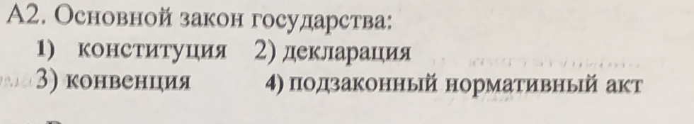 A2. Основной закон государства:
1) конさтитуция 2) декларация
3) конвенция 4) подзаконный нормативньй акт