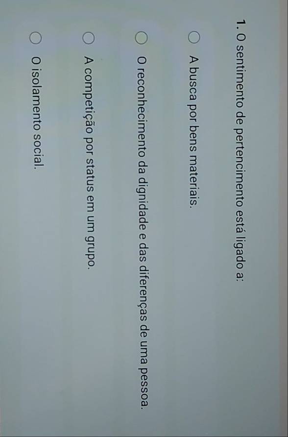 sentimento de pertencimento está ligado a:
A busca por bens materiais.
O reconhecimento da dignidade e das diferenças de uma pessoa.
A competição por status em um grupo.
O isolamento social.