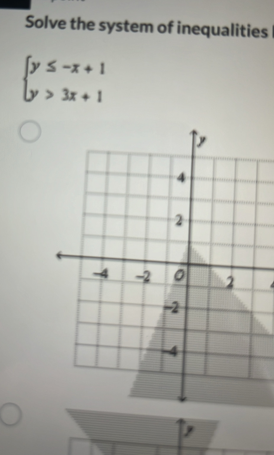 Solve the system of inequalities
beginarrayl y≤ -x+1 y>3x+1endarray.

,