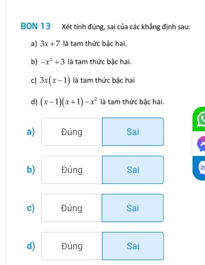 BON 13 Xét tính đúng, sai của các khẳng định sau:
a) 3x+7 là tam thức bậc hai.
b) -x^2+3 là tam thức bậc hai.
c) 3x(x-1) là tam thức bậc hai
d) (x-1)(x+1)-x^2 là tam thức bậc hai.
a) Đúng Sai
b) Đúng Sai
z
c) Đúng Sai
d) Đúng Sai