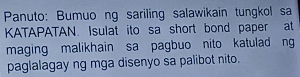 Panuto: Bumuo ng sariling salawikain tungkol sa 
KATAPATAN. Isulat ito sa short bond paper at 
maging malikhain sa pagbuo nito katulad ng 
paglalagay ng mga disenyo sa palibot nito.