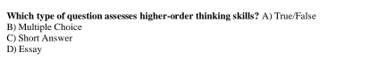 Which type of question assesses higher-order thinking skills? A) True/False
B) Multiple Choice
C) Short Answer
D) Essay