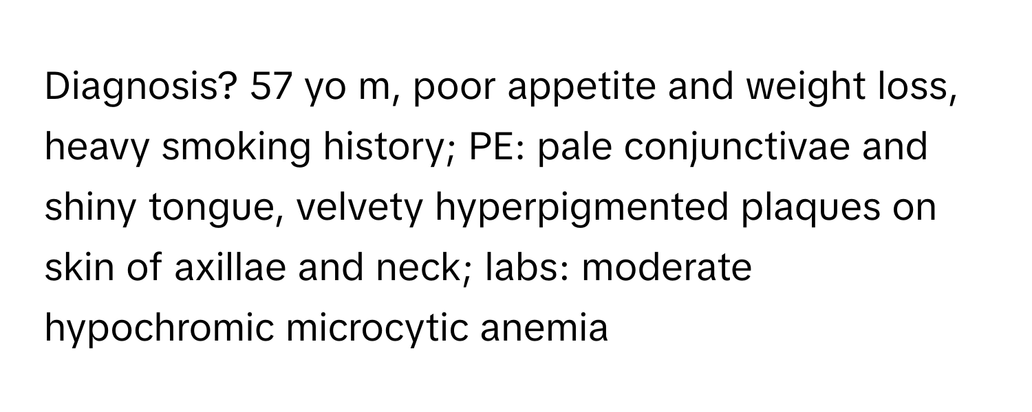 Diagnosis? 57 yo m, poor appetite and weight loss, heavy smoking history; PE: pale conjunctivae and shiny tongue, velvety hyperpigmented plaques on skin of axillae and neck; labs: moderate hypochromic microcytic anemia