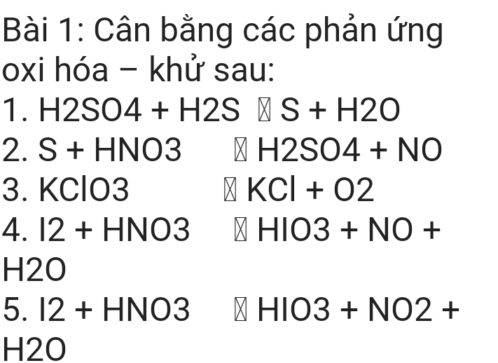 Cân bằng các phản ứng
oxi hóa - khử sau: 
1. H2SO4+H2S S+H2O
2. S+HNO3 H2SO4+NO
3. KClO3 KCl+O2
4. I2+HNO3 HIO3+NO+
H2O
5. I2+HNO3 HIO3+NO2+
H2O