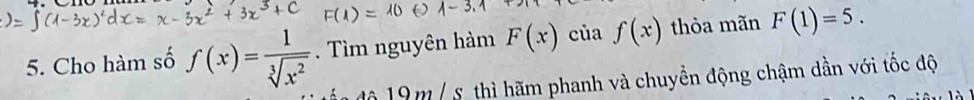 Cho hàm số f(x)= 1/sqrt[3](x^2) . Tìm nguyên hàm F(x) của f(x) thỏa mãn F(1)=5. 
độ 19 m / s thì hãm phanh và chuyền động chậm dần với tốc độ