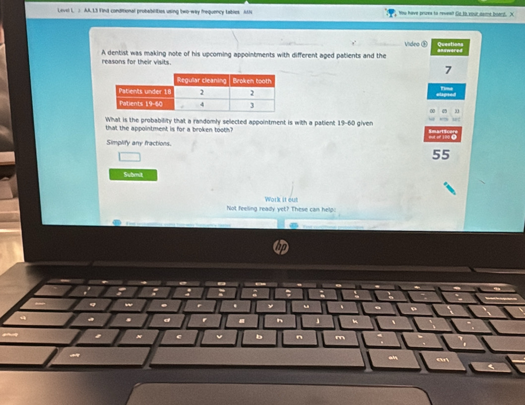 Level L  AA,13 Find conditional probablities using two-way frequency tables A&N  You have prizes to reveal! Go to your dame board. X
Video ⑥ Questions
A dentist was making note of his upcoming appointments with different aged patients and the answered
reasons for their visits.
7
elapsed Time
3
What is the probability that a randomly selected appointment is with a patient 19-60 given
Ba c
that the appointment is for a broken tooth? SmartScore
out of 100 T
Simplify any fractions.
55
Submit
Work it out
Not feeling ready yet? These can help:
             
n