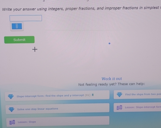 Write your answer using integers, proper fractions, and improper fractions in simplest i
 □ /□  
Submit 

Work it out 
Not feeling ready yet? These can help: 
Slope-intercept form: find the slope and y-intercept (91) Find the slope from two poi 
Solve one-step linear equations Lesson: Slope-intercept forr 
Lesson: Slope