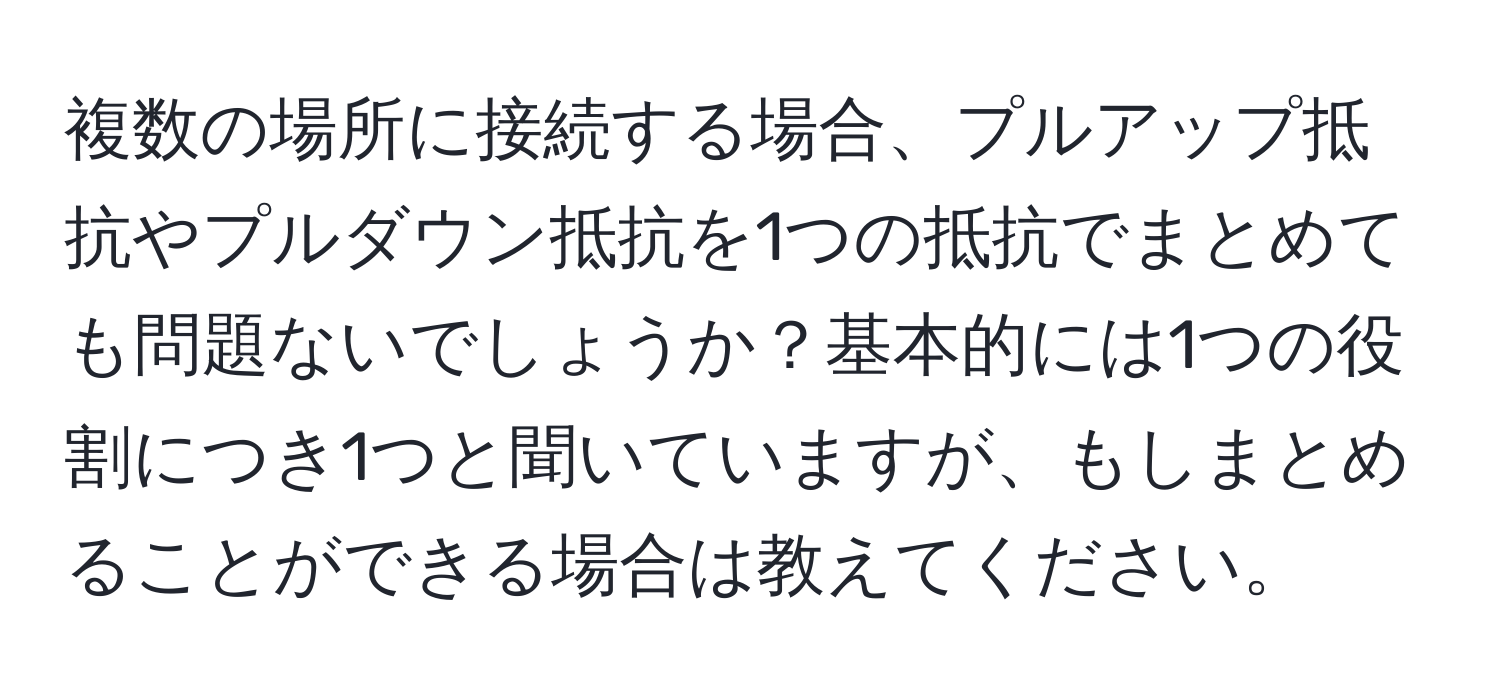 複数の場所に接続する場合、プルアップ抵抗やプルダウン抵抗を1つの抵抗でまとめても問題ないでしょうか？基本的には1つの役割につき1つと聞いていますが、もしまとめることができる場合は教えてください。