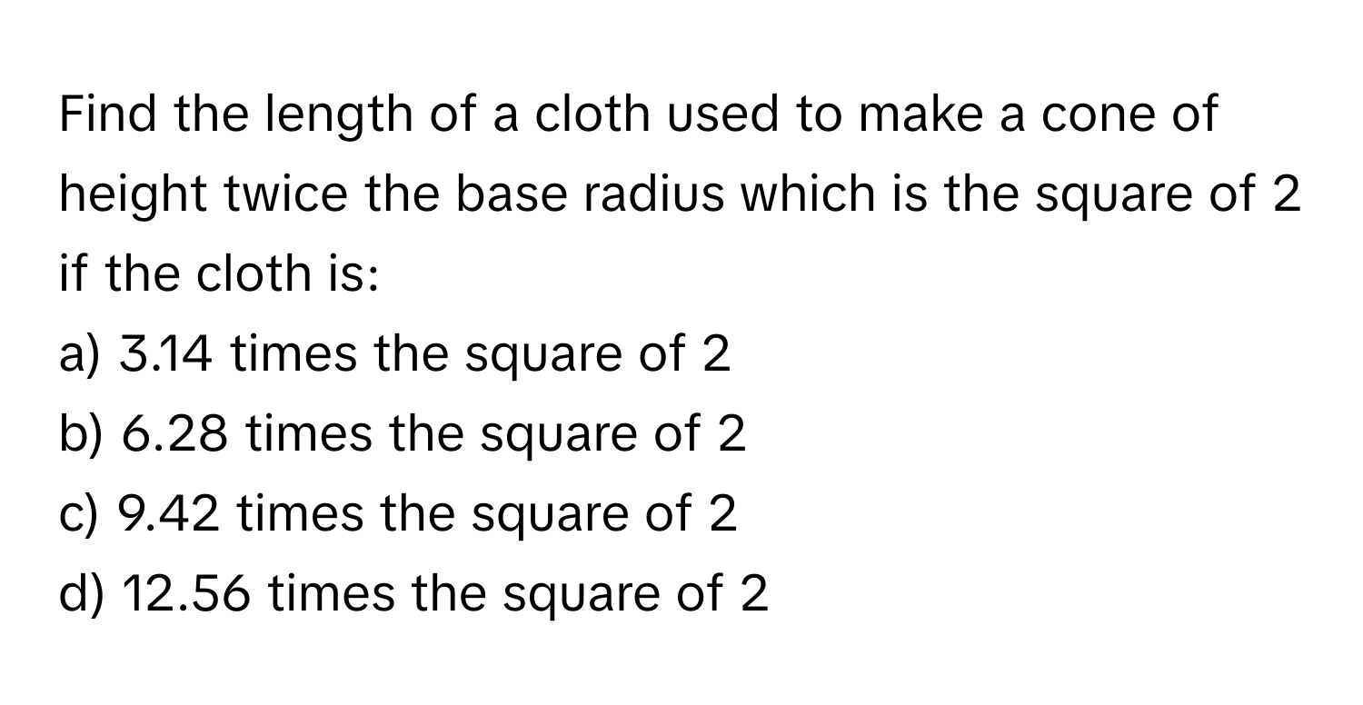 Solved: Find the length of a cloth used to make a cone of height twice the  base radius which is th [Math]