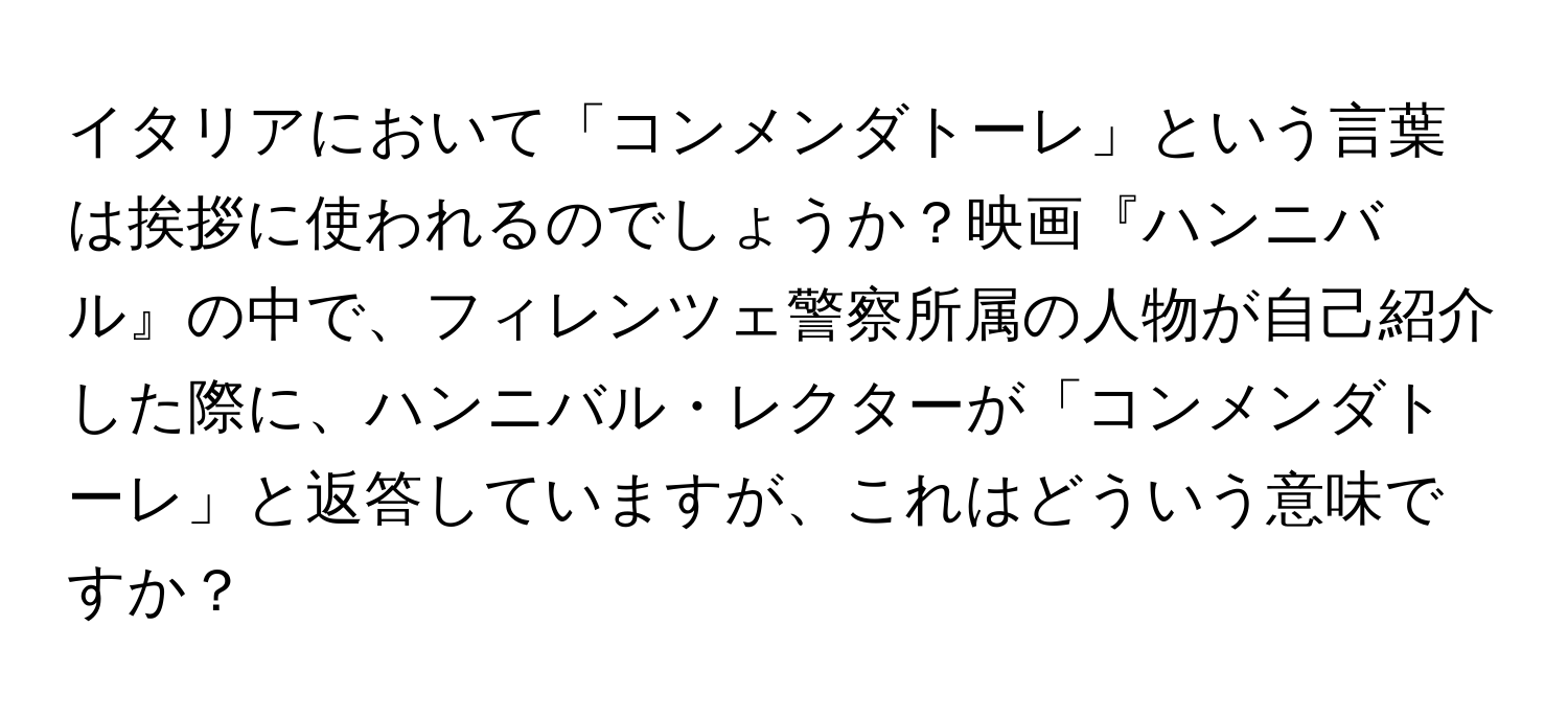イタリアにおいて「コンメンダトーレ」という言葉は挨拶に使われるのでしょうか？映画『ハンニバル』の中で、フィレンツェ警察所属の人物が自己紹介した際に、ハンニバル・レクターが「コンメンダトーレ」と返答していますが、これはどういう意味ですか？