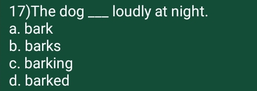 17)The dog _loudly at night.
a. bark
b. barks
c. barking
d. barked