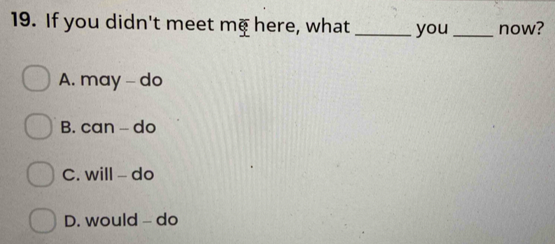 If you didn't meet mg here, what _you _now?
A. may - do
B. can - do
C. will - do
D. would - do