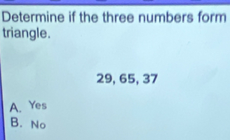 Determine if the three numbers form
triangle.
29, 65, 37
A. Yes
B. No