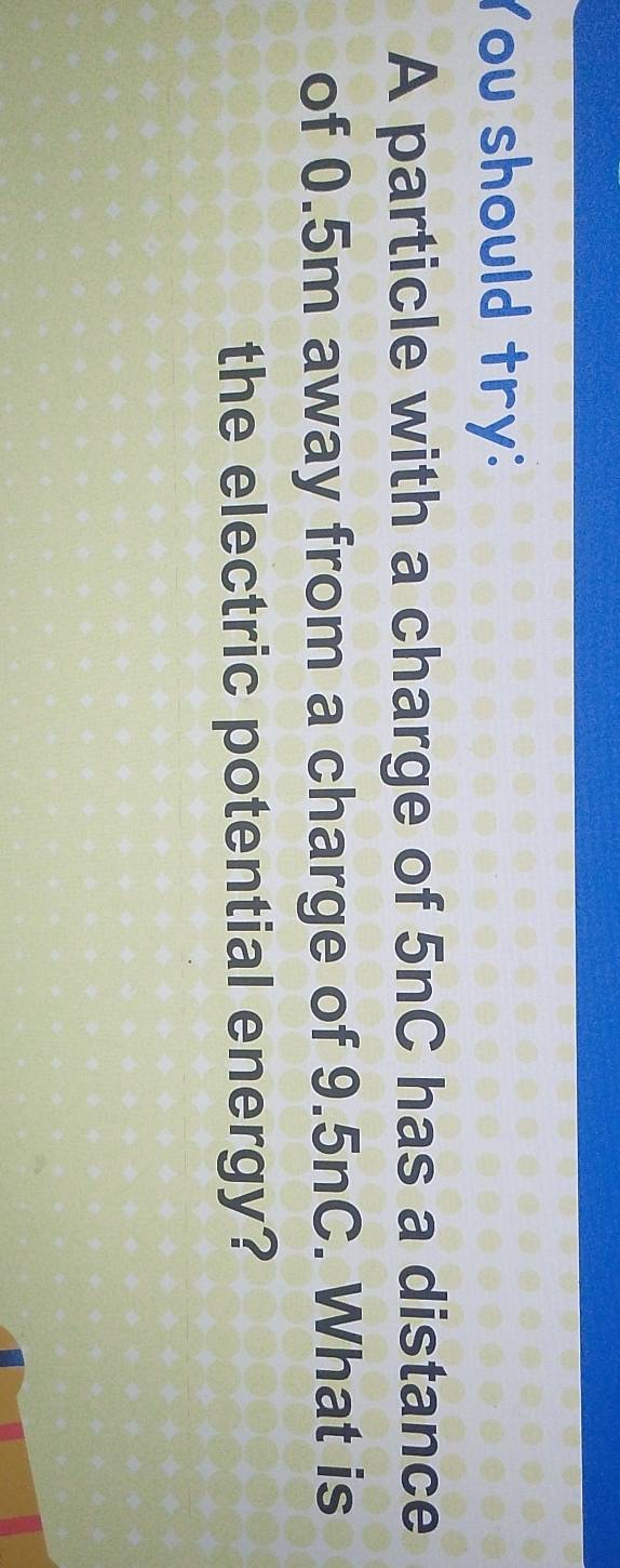 You should try: 
A particle with a charge of 5nC has a distance 
of 0.5m away from a charge of 9.5nC. What is 
the electric potential energy?