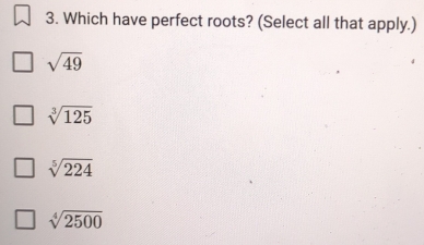 Which have perfect roots? (Select all that apply.)
sqrt(49)
sqrt[3](125)
sqrt[5](224)
sqrt[4](2500)