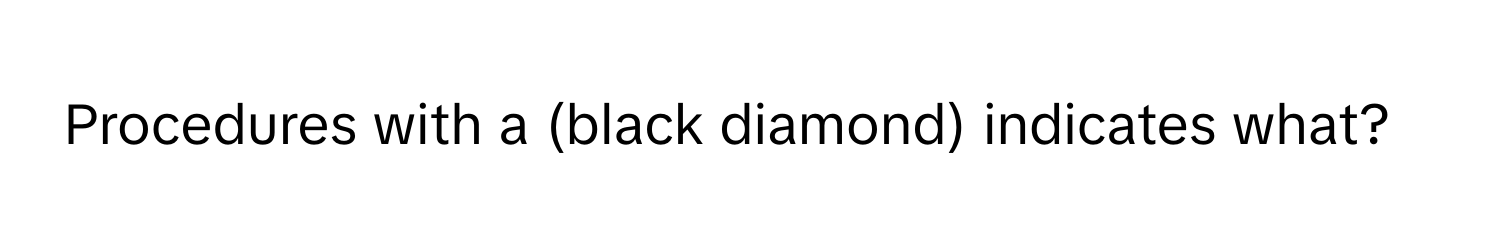 Procedures with a (black diamond) indicates what?