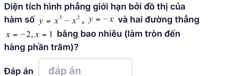 Diện tích hình phẳng giới hạn bởi đồ thị của 
hàm số y=x^3-x^2, y=-x và hai đường thẳng
x=-2, x=1 bằng bao nhiêu (làm tròn đến 
hàng phần trăm)? 
Đáp án đáp án