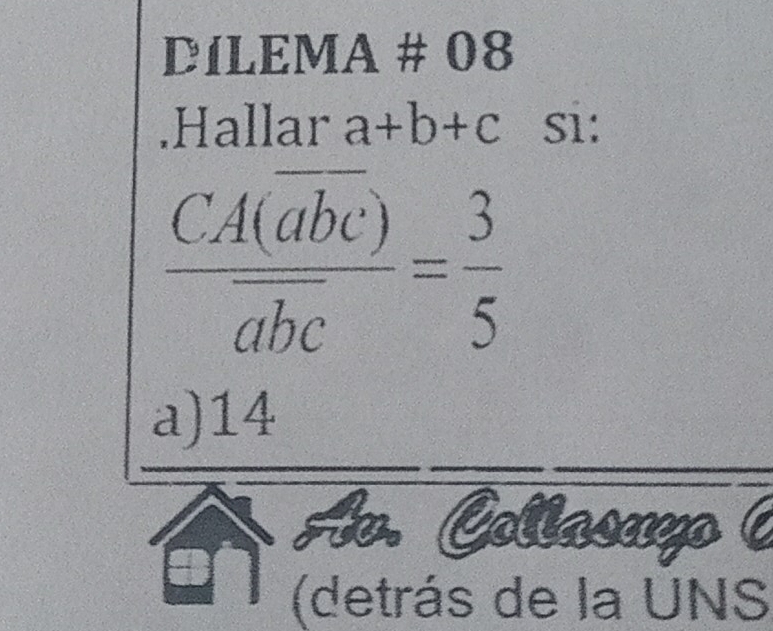 DíLEMA # 08
.Hallar a+b+c S1:
frac CA(overline abc)overline abc= 3/5 
a) 14
(detrás de la UNS