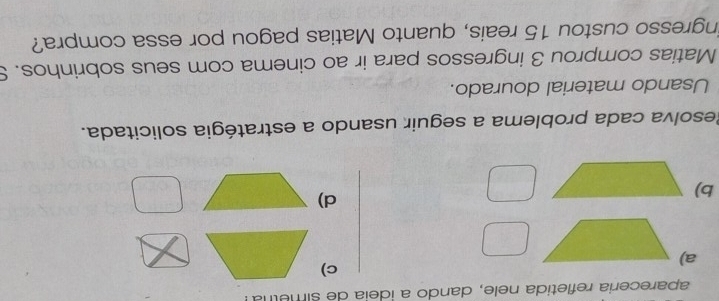 apareceria refletida nele, dando a ideia de simetha!
a)
c)
b)
d)
Resolva cada problema a seguir usando a estratégia solicitada.
Usando material dourado.
Matias comprou 3 ingressos para ir ao cinema com seus sobrinhos. S
ingresso custou 15 reais, quanto Matias pagou por essa compra?