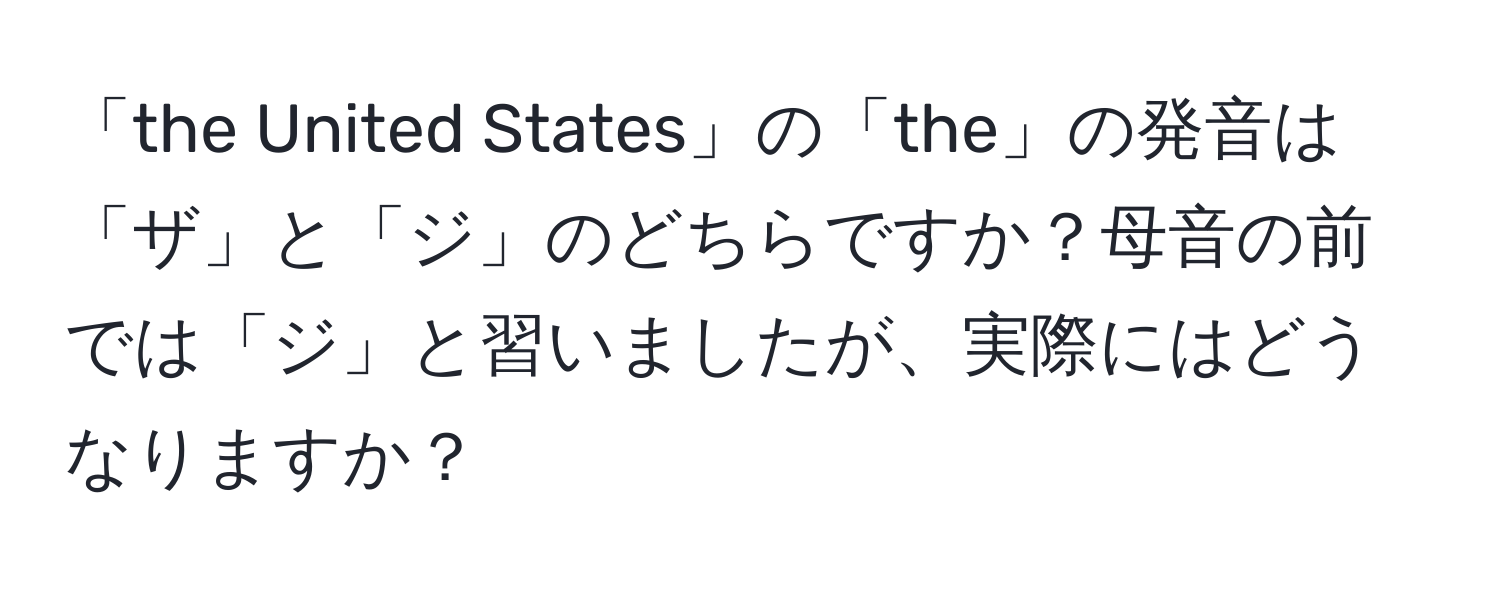 「the United States」の「the」の発音は「ザ」と「ジ」のどちらですか？母音の前では「ジ」と習いましたが、実際にはどうなりますか？