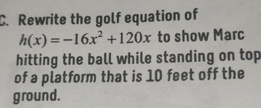 Rewrite the golf equation of
h(x)=-16x^2+120x to show Marc 
hitting the ball while standing on top 
of a platform that is 10 feet off the 
ground.