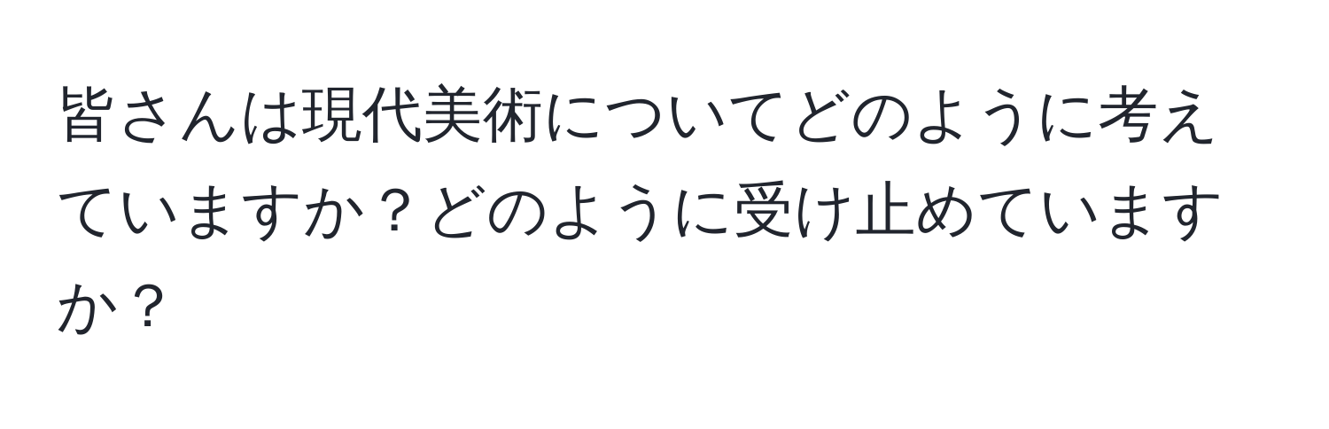 皆さんは現代美術についてどのように考えていますか？どのように受け止めていますか？