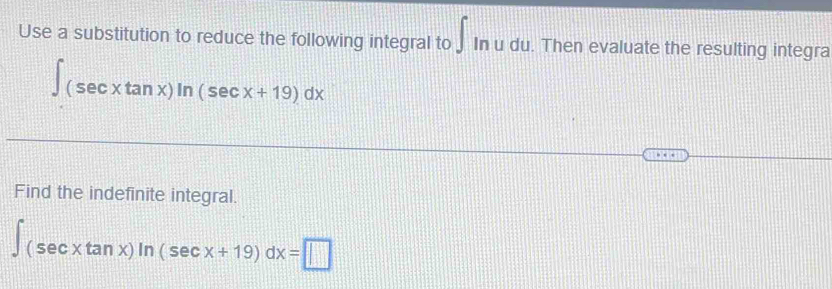 Use a substitution to reduce the following integral to J In u du. Then evaluate the resulting integra
∈t (sec xtan x)ln (sec x+19)dx
Find the indefinite integral.
∈t (sec xtan x)ln (sec x+19)dx=□