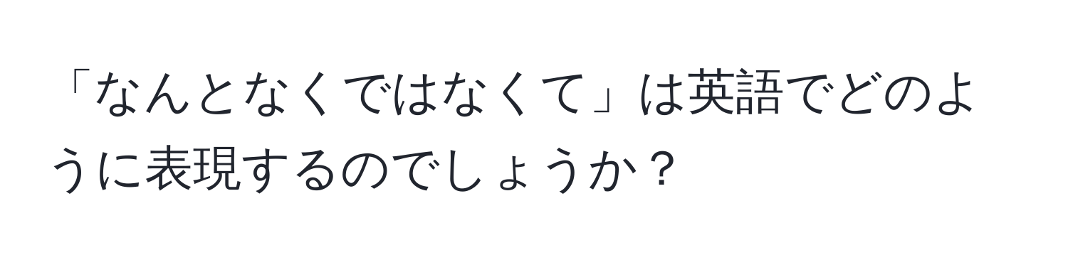 「なんとなくではなくて」は英語でどのように表現するのでしょうか？