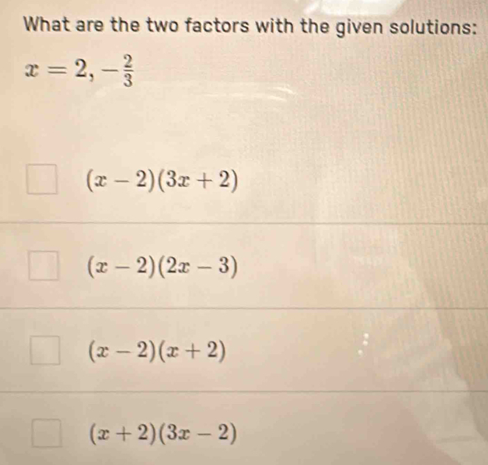 What are the two factors with the given solutions:
x=2, - 2/3 
(x-2)(3x+2)
(x-2)(2x-3)
(x-2)(x+2)
(x+2)(3x-2)