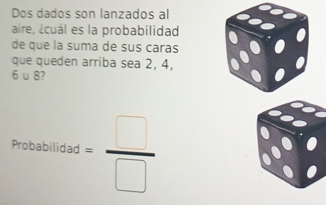 Dos dados son lanzados al 
aire, ¿cuál es la probabilidad 
de que la suma de sus caras 
que queden arriba sea 2, 4,
6∪ 8 / 
Probabilida o t= □ /□  