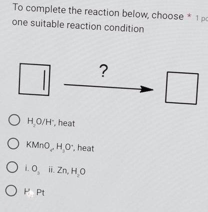 To complete the reaction below, choose * 1 pc
one suitable reaction condition
?
^□ 
H_2O/H^+ , heat
a O_4' H_3O^+ , heat
i. O_3 ⅱ. Zn, H_2O
H_2 Pt