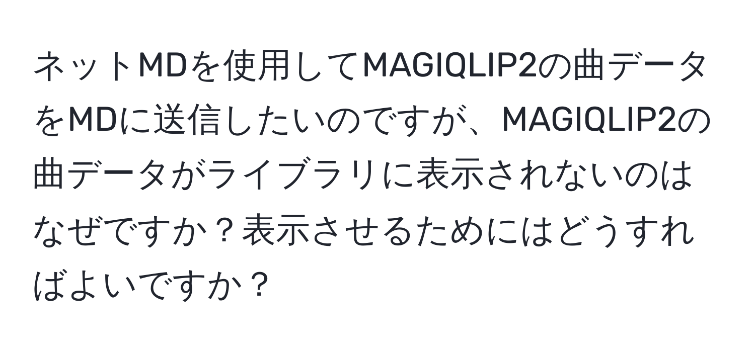 ネットMDを使用してMAGIQLIP2の曲データをMDに送信したいのですが、MAGIQLIP2の曲データがライブラリに表示されないのはなぜですか？表示させるためにはどうすればよいですか？