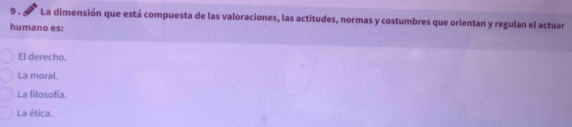 9 . La dimensión que está compuesta de las valoraciones, las actitudes, normas y costumbres que orientan y regulan el actuar
humano es:
El derecho.
La moral.
La filosofía.
La ética.