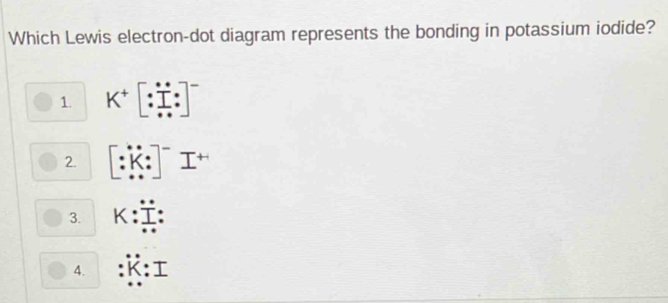 Which Lewis electron-dot diagram represents the bonding in potassium iodide?
1. K^+[:overset ...^.]
2. :K : I
3. K : :
4.