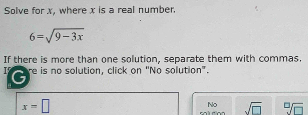 Solve for x, where x is a real number.
6=sqrt(9-3x)
If there is more than one solution, separate them with commas.
1 re is no solution, click on "No solution".
x=□
No
solution sqrt(□ ) sqrt[□](□ )