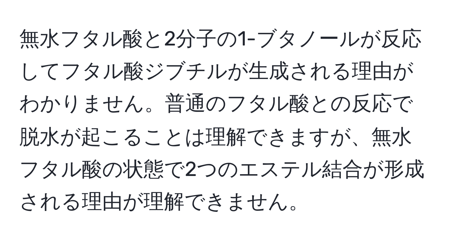 無水フタル酸と2分子の1-ブタノールが反応してフタル酸ジブチルが生成される理由がわかりません。普通のフタル酸との反応で脱水が起こることは理解できますが、無水フタル酸の状態で2つのエステル結合が形成される理由が理解できません。