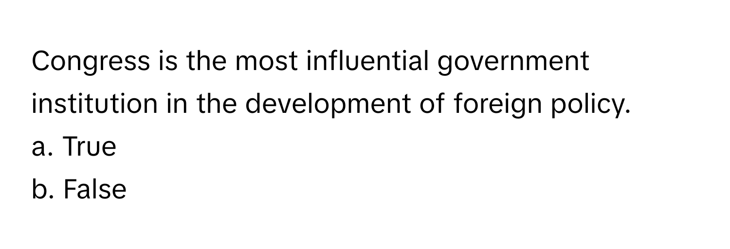 Congress is the most influential government institution in the development of foreign policy. 

a. True
b. False