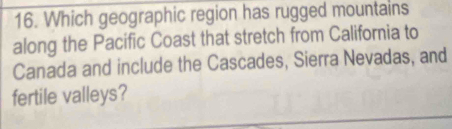 Which geographic region has rugged mountains 
along the Pacific Coast that stretch from California to 
Canada and include the Cascades, Sierra Nevadas, and 
fertile valleys?