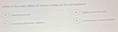 Mher is the main afflect of nitrous oxides on the atmosphere?
A Casing and ran B Topping hst efficentty
# rcacing srovise radation D Comioutngts ctme depetion