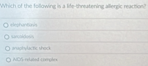 Which of the following is a life-threatening allergic reaction?
elephantiasis
sarcoldosis
anaphylactic shock
AIDS-related complex