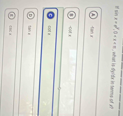 If sin x=e^y, 0 , what is dy/dx in terms of x?
a -tan x
B -cot x
c cot x
tan x
E csc x