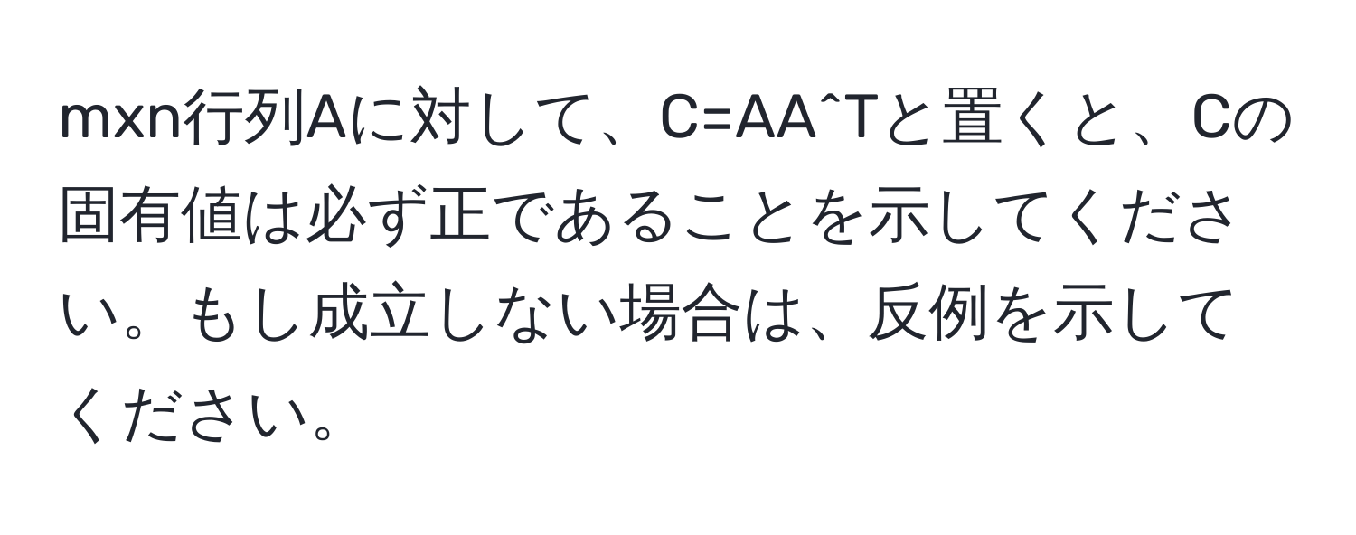 mxn行列Aに対して、C=AA^Tと置くと、Cの固有値は必ず正であることを示してください。もし成立しない場合は、反例を示してください。