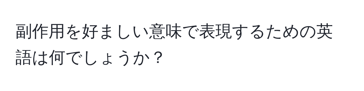 副作用を好ましい意味で表現するための英語は何でしょうか？