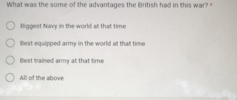 What was the some of the advantages the British had in this war?*
Biggest Navy in the world at that time
Best equipped army in the world at that time
Best trained army at that time
All of the above