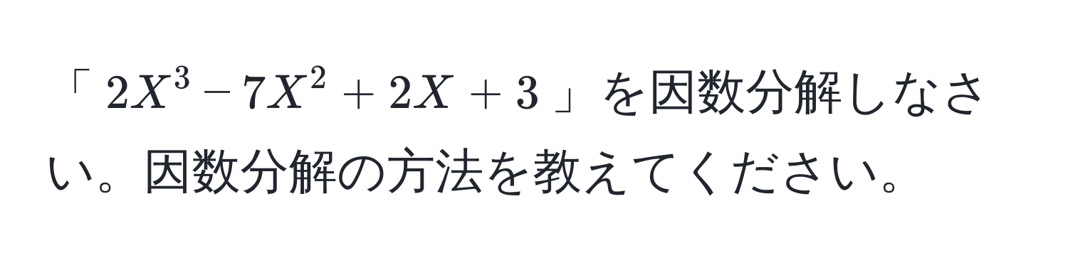 「$2X^3 - 7X^2 + 2X + 3$」を因数分解しなさい。因数分解の方法を教えてください。